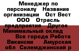 Менеджер по персоналу › Название организации ­ Ост-Вест, ООО › Отрасль предприятия ­ Другое › Минимальный оклад ­ 28 000 - Все города Работа » Вакансии   . Амурская обл.,Селемджинский р-н